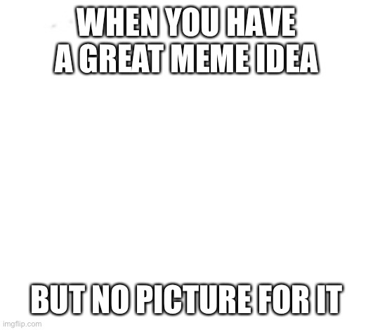 WHEN YOU HAVE A GREAT MEME IDEA; BUT NO PICTURE FOR IT | image tagged in meme,no image,text only,no idea | made w/ Imgflip meme maker