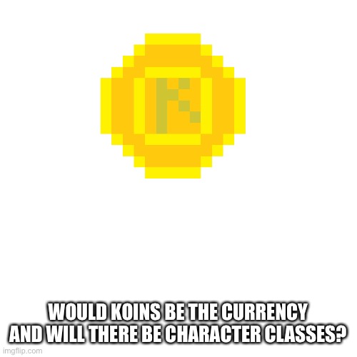 Cool idea tho | WOULD KOINS BE THE CURRENCY AND WILL THERE BE CHARACTER CLASSES? | made w/ Imgflip meme maker