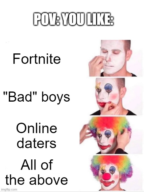 Yep | POV: YOU LIKE:; Fortnite; "Bad" boys; Online daters; All of the above | image tagged in memes,clown applying makeup | made w/ Imgflip meme maker