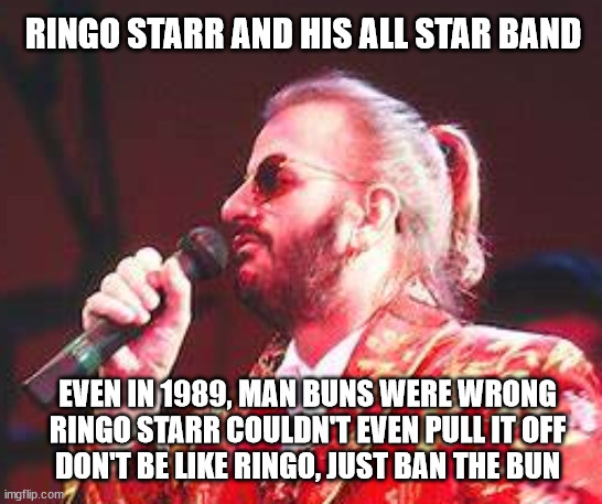 Sorry, Not Sorry! | RINGO STARR AND HIS ALL STAR BAND; EVEN IN 1989, MAN BUNS WERE WRONG
RINGO STARR COULDN'T EVEN PULL IT OFF
DON'T BE LIKE RINGO, JUST BAN THE BUN | image tagged in ban the bun | made w/ Imgflip meme maker