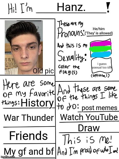 Lgbtq stream account profile | Hanz. He/him
('They' is allowed); I guess asexual too idfk; Old pic; History; post memes; War Thunder; Watch YouTube; Draw; Friends; My gf and bf | image tagged in lgbtq stream account profile | made w/ Imgflip meme maker