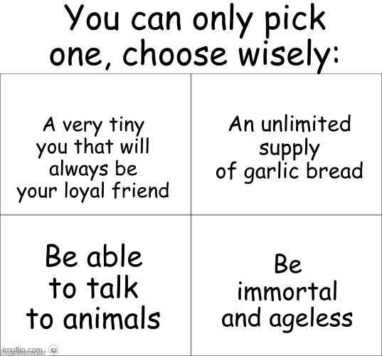 Choose wisely... | You can only pick one, choose wisely:; An unlimited supply of garlic bread; A very tiny you that will always be your loyal friend; Be able to talk to animals; Be immortal and ageless | image tagged in basic four panel meme | made w/ Imgflip meme maker