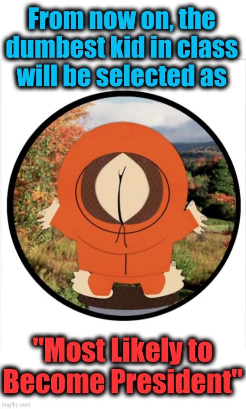 The dumber the better, apparently | From now on, the dumbest kid in class will be selected as; "Most Likely to
Become President" | image tagged in memes,joe biden,dumbest kid,most likely to become president,democrats,kenny mccormick | made w/ Imgflip meme maker