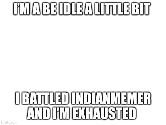 Blank White Template | I’M A BE IDLE A LITTLE BIT; I BATTLED INDIANMEMER AND I’M EXHAUSTED | image tagged in blank white template | made w/ Imgflip meme maker