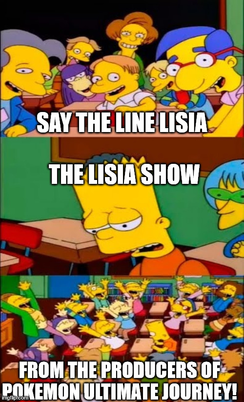 Say the Line Lisia! | SAY THE LINE LISIA; THE LISIA SHOW; FROM THE PRODUCERS OF POKEMON ULTIMATE JOURNEY! | image tagged in say the line bart simpsons,pokemon,anime,anime girl,tv show | made w/ Imgflip meme maker