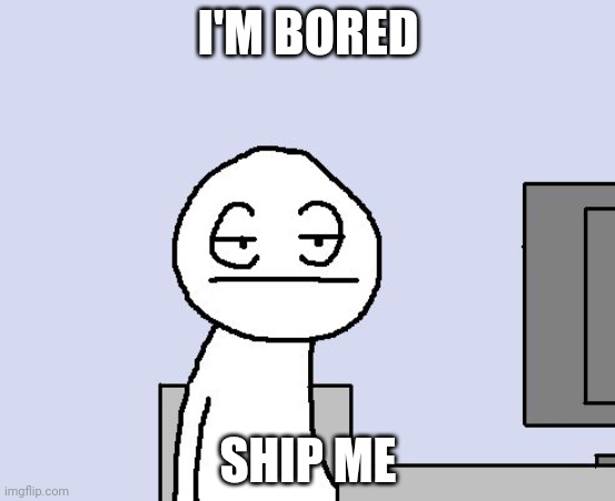 Bored of this crap | I'M BORED; SHIP ME | image tagged in bored of this crap | made w/ Imgflip meme maker