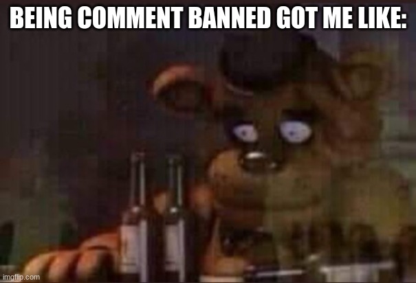 im zad (comment ban = gone. = anonymous) | BEING COMMENT BANNED GOT ME LIKE: | image tagged in depressed freddy,fnaf,five nights at freddys,five nights at freddy's | made w/ Imgflip meme maker