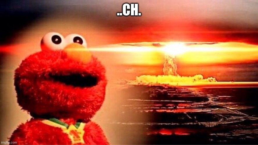 elmo nuclear explosion | ..CH. | image tagged in elmo nuclear explosion | made w/ Imgflip meme maker