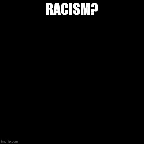 Its black | RACISM? | image tagged in memes,blank transparent square | made w/ Imgflip meme maker