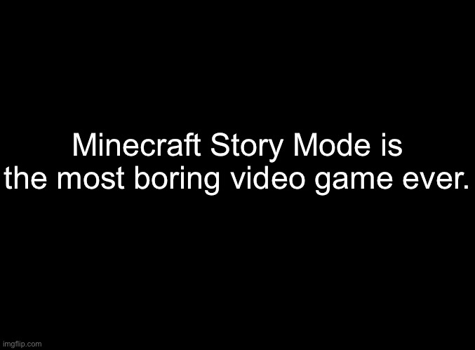blank black | Minecraft Story Mode is the most boring video game ever. | image tagged in blank black | made w/ Imgflip meme maker