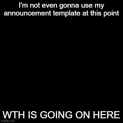 Blank Transparent Square | I'm not even gonna use my announcement template at this point; WTH IS GOING ON HERE | image tagged in memes,blank transparent square | made w/ Imgflip meme maker