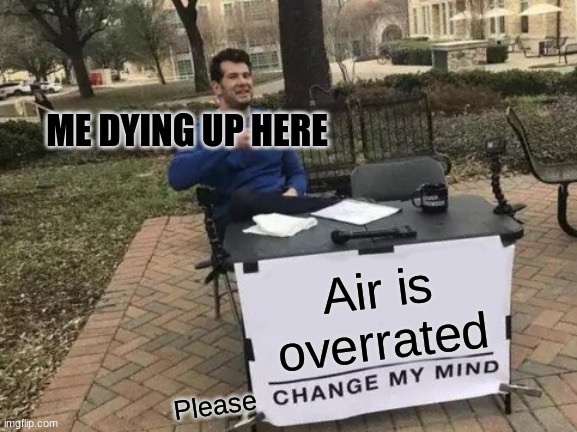 Air | ME DYING UP HERE; Air is overrated; Please | image tagged in memes,change my mind | made w/ Imgflip meme maker