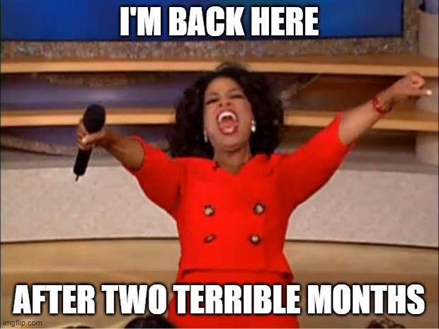 Back from busy work and COVID |  I'M BACK HERE; AFTER TWO TERRIBLE MONTHS | image tagged in memes,oprah you get a | made w/ Imgflip meme maker
