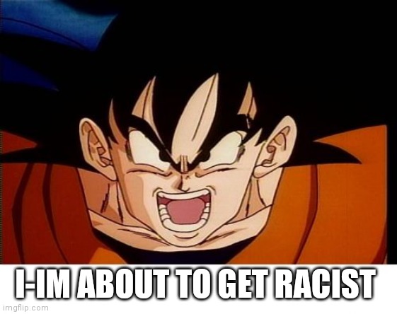 Crosseyed Goku Meme | I-IM ABOUT TO GET RACIST | image tagged in memes,crosseyed goku | made w/ Imgflip meme maker