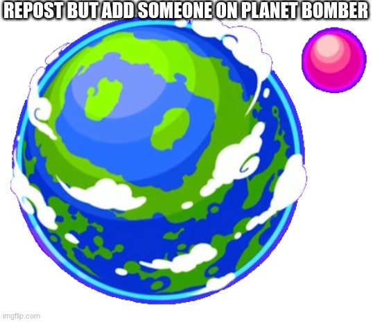 Planet Bomber | REPOST BUT ADD SOMEONE ON PLANET BOMBER | image tagged in planet bomber | made w/ Imgflip meme maker