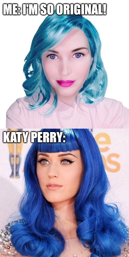 ME: I'M SO ORIGINAL! KATY PERRY: | image tagged in katy perry | made w/ Imgflip meme maker