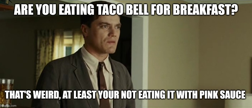 Taco bell | ARE YOU EATING TACO BELL FOR BREAKFAST? THAT'S WEIRD, AT LEAST YOUR NOT EATING IT WITH PINK SAUCE | image tagged in pink | made w/ Imgflip meme maker