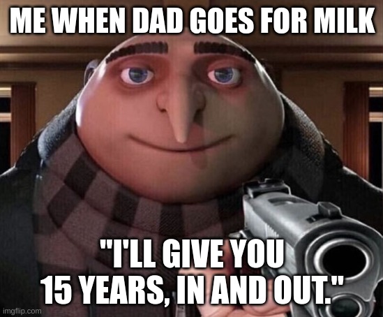 Dad come back, I meant to say minutes | ME WHEN DAD GOES FOR MILK; "I'LL GIVE YOU 15 YEARS, IN AND OUT." | image tagged in gru gun | made w/ Imgflip meme maker