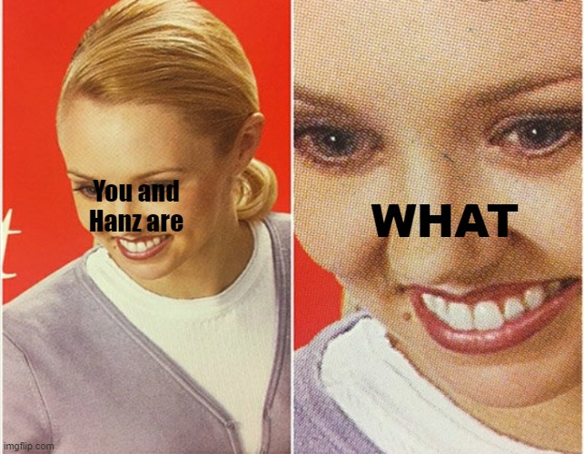 WAIT WHAT? | You and Hanz are WHAT | image tagged in wait what | made w/ Imgflip meme maker