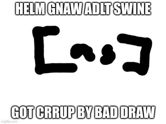 Blank White Template | HELM GNAW ADLT SWINE GOT CRRUP BY BAD DRAW | image tagged in blank white template | made w/ Imgflip meme maker