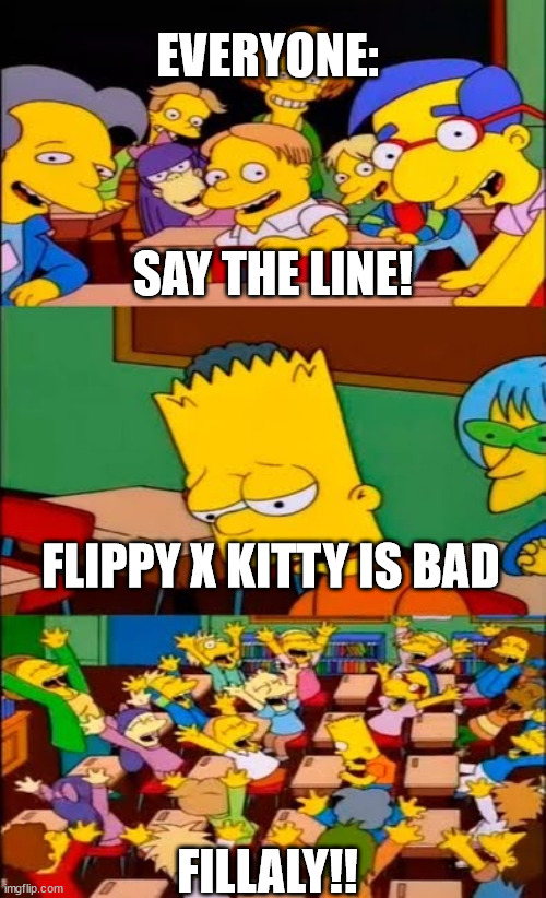 haters.. | EVERYONE:; SAY THE LINE! FLIPPY X KITTY IS BAD; FILLALY!! | image tagged in say the line bart simpsons,ship,htf | made w/ Imgflip meme maker