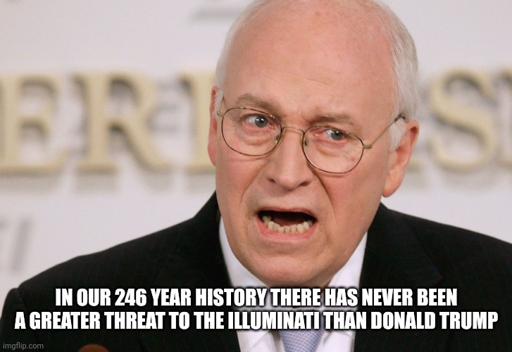 Dick Cheney | IN OUR 246 YEAR HISTORY THERE HAS NEVER BEEN A GREATER THREAT TO THE ILLUMINATI THAN DONALD TRUMP | image tagged in dick cheney | made w/ Imgflip meme maker