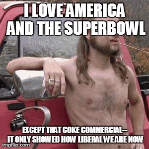 almost redneck | I LOVE AMERICA AND THE SUPERBOWL EXCEPT THAT COKE COMMERCIAL-- IT ONLY SHOWED HOW LIBERAL WE ARE NOW | image tagged in almost redneck | made w/ Imgflip meme maker