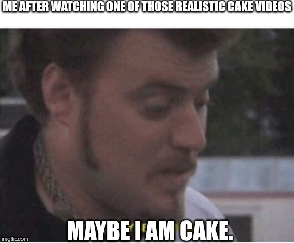 You know the ones I'm taking about | ME AFTER WATCHING ONE OF THOSE REALISTIC CAKE VIDEOS; MAYBE I AM CAKE. | image tagged in maybe i am gay,cake | made w/ Imgflip meme maker