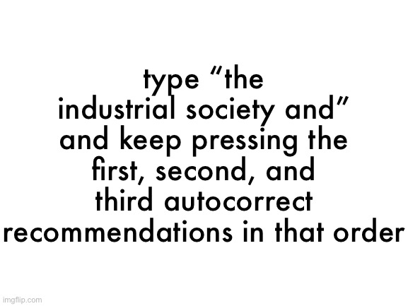​ | type “the industrial society and” and keep pressing the first, second, and third autocorrect recommendations in that order | made w/ Imgflip meme maker