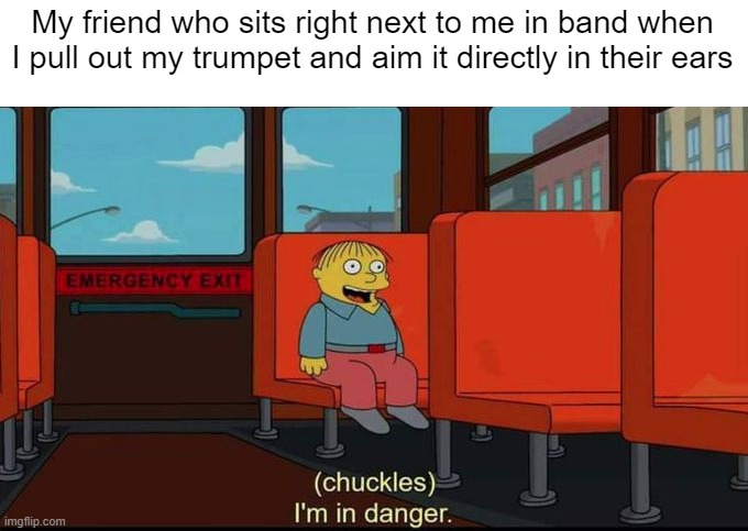 sorry tanner | My friend who sits right next to me in band when I pull out my trumpet and aim it directly in their ears | image tagged in im in danger | made w/ Imgflip meme maker
