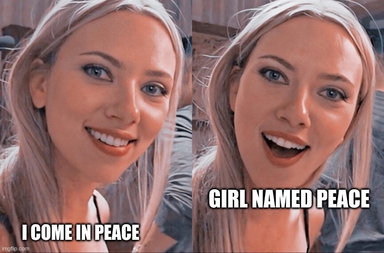 hahaha hol up | GIRL NAMED PEACE; I COME IN PEACE | image tagged in surprised scarlett johansson | made w/ Imgflip meme maker