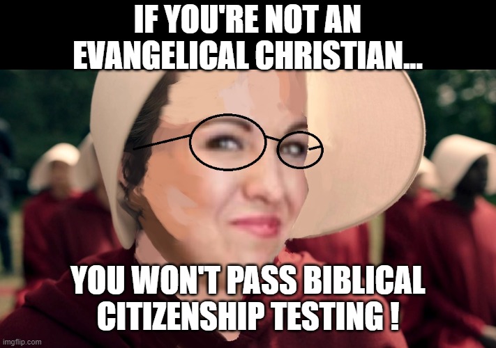 Bobert wants to play handmaid | IF YOU'RE NOT AN EVANGELICAL CHRISTIAN... YOU WON'T PASS BIBLICAL CITIZENSHIP TESTING ! | image tagged in handmaid tale,lauren bobert,radical evangelical,evangelical | made w/ Imgflip meme maker