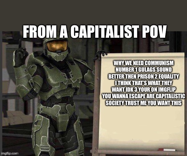Reeeeead | FROM A CAPITALIST POV; WHY WE NEED COMMUNISM NUMBER 1 GULAGS SOUND BETTER THEN PRISON 2 EQUALITY I THINK THAT’S WHAT THEY WANT IDK 3 YOUR ON IMGFLIP YOU WANNA ESCAPE ARE CAPITALISTIC SOCIETY TRUST ME YOU WANT THIS | image tagged in master chief whiteboard | made w/ Imgflip meme maker