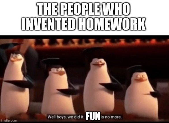 Well boys, we did it (blank) is no more | THE PEOPLE WHO INVENTED HOMEWORK; FUN | image tagged in well boys we did it blank is no more | made w/ Imgflip meme maker
