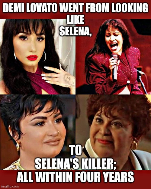 Demi Lovato Went From Selena To Selena's Killer | DEMI LOVATO WENT FROM LOOKING
LIKE
SELENA, TO
SELENA'S KILLER;
ALL WITHIN FOUR YEARS | image tagged in demi lovato,selena,yolanda saldivar,selena's killer,demi lovato looks like selena,demi lovato looks like yolanda saldivar | made w/ Imgflip meme maker