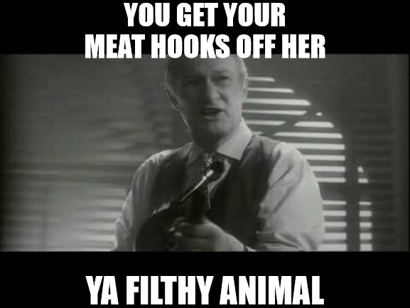 THEY SHOULD TEACH THESE GUYS HOW TO BE SAVAGES! | YOU GET YOUR MEAT HOOKS OFF HER; YA FILTHY ANIMAL | image tagged in ya filthy animal,meme | made w/ Imgflip meme maker