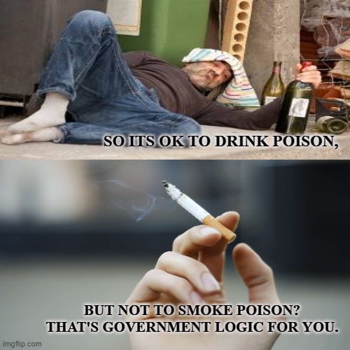 GOVERNMENT LOGIC |  SO ITS OK TO DRINK POISON, BUT NOT TO SMOKE POISON?
THAT'S GOVERNMENT LOGIC FOR YOU. | image tagged in cigarettes,tobacco,cigar,liquor,alcohol,booze | made w/ Imgflip meme maker