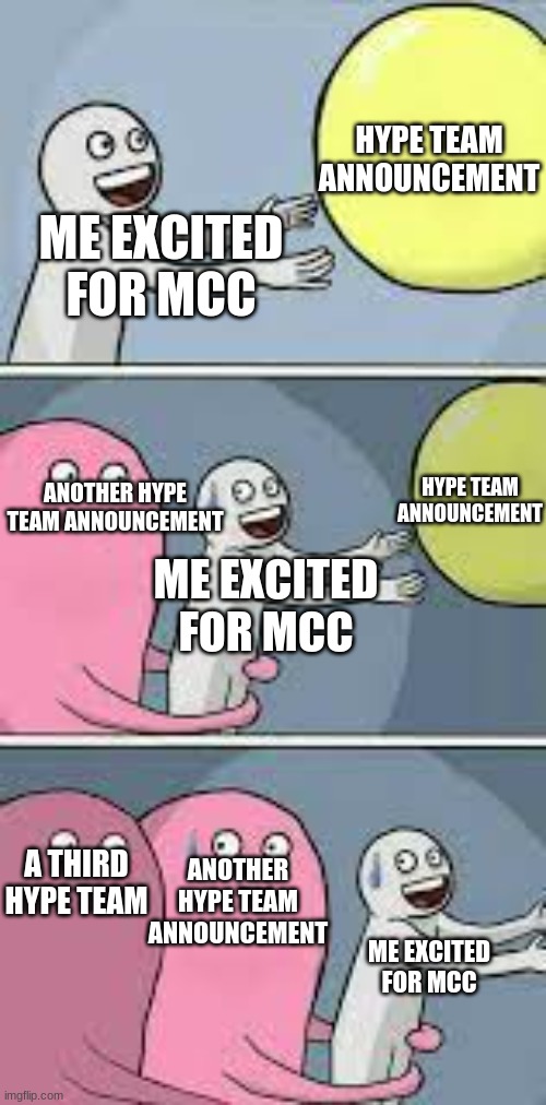 Chosing a POV be like | HYPE TEAM ANNOUNCEMENT; ME EXCITED FOR MCC; HYPE TEAM ANNOUNCEMENT; ANOTHER HYPE TEAM ANNOUNCEMENT; ME EXCITED FOR MCC; A THIRD HYPE TEAM; ANOTHER HYPE TEAM ANNOUNCEMENT; ME EXCITED FOR MCC | image tagged in running away balloon multiple,mcc | made w/ Imgflip meme maker