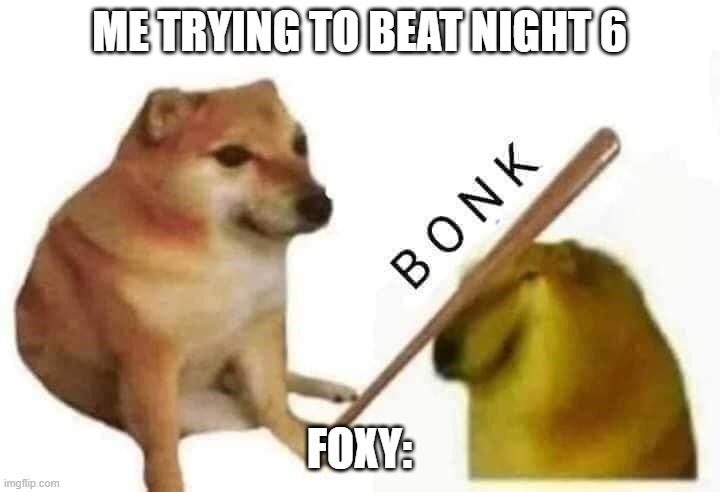 me trying to beat night 6 | ME TRYING TO BEAT NIGHT 6; FOXY: | image tagged in doge bonk | made w/ Imgflip meme maker