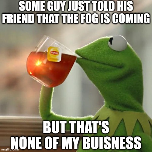 Fr | SOME GUY JUST TOLD HIS FRIEND THAT THE FOG IS COMING; BUT THAT'S NONE OF MY BUISNESS | image tagged in memes,but that's none of my business,kermit the frog | made w/ Imgflip meme maker
