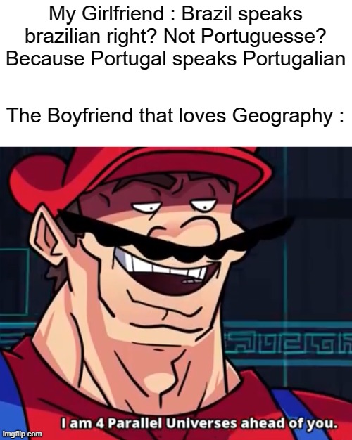 Reasons why you should be single: | My Girlfriend : Brazil speaks brazilian right? Not Portuguesse? Because Portugal speaks Portugalian; The Boyfriend that loves Geography : | image tagged in i am 4 parallel universes ahead of you,brazil,virgin vs chad | made w/ Imgflip meme maker