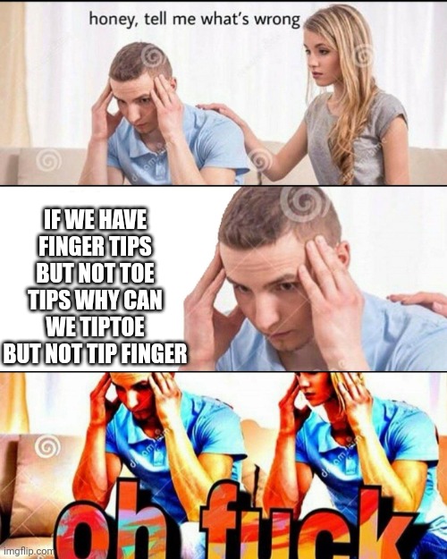 Think about it! | IF WE HAVE FINGER TIPS BUT NOT TOE TIPS WHY CAN WE TIPTOE BUT NOT TIP FINGER | image tagged in oh f ck | made w/ Imgflip meme maker