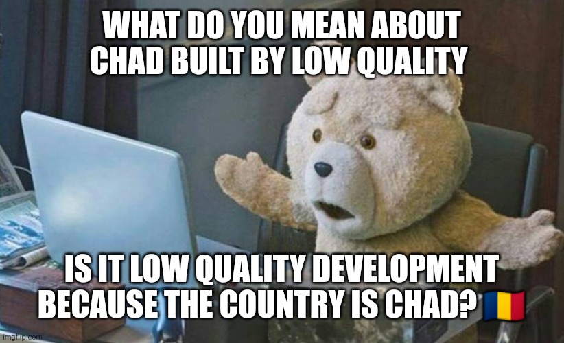 what do you mean? | WHAT DO YOU MEAN ABOUT CHAD BUILT BY LOW QUALITY; IS IT LOW QUALITY DEVELOPMENT BECAUSE THE COUNTRY IS CHAD? 🇹🇩 | image tagged in what do you mean | made w/ Imgflip meme maker