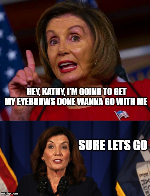 commie b***ches got those crazy eyes | HEY, KATHY, I'M GOING TO GET MY EYEBROWS DONE WANNA GO WITH ME; SURE LETS GO | image tagged in nancy says | made w/ Imgflip meme maker