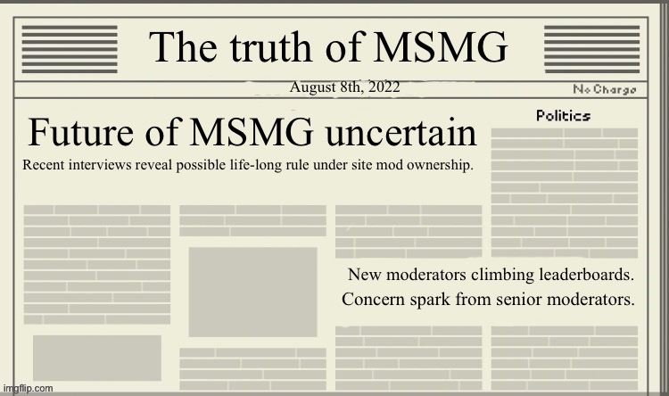 The truth of MSMG | August 8th, 2022; Future of MSMG uncertain; Recent interviews reveal possible life-long rule under site mod ownership. New moderators climbing leaderboards. Concern spark from senior moderators. | image tagged in the truth of msmg | made w/ Imgflip meme maker
