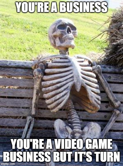 Game person that minding their own business | YOU'RE A BUSINESS; YOU'RE A VIDEO GAME BUSINESS BUT IT'S TURN | image tagged in memes,waiting skeleton | made w/ Imgflip meme maker