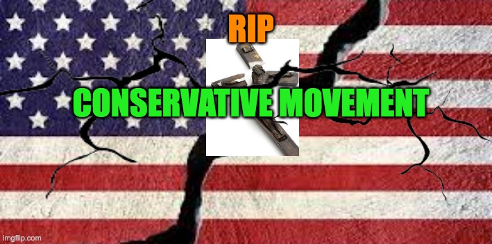 RIP Conservative Movement | RIP; CONSERVATIVE MOVEMENT | image tagged in conservatives,republicans,american flag,christianity,jesus on the cross,repent | made w/ Imgflip meme maker