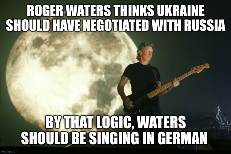 Why do idiots think nobody has a right to self-defense? Waters would be singing in German if nobody stood up to the bully Hitler |  ROGER WATERS THINKS UKRAINE SHOULD HAVE NEGOTIATED WITH RUSSIA; BY THAT LOGIC, WATERS SHOULD BE SINGING IN GERMAN | image tagged in roger waters,ukraine,self defense,russia,sing german | made w/ Imgflip meme maker