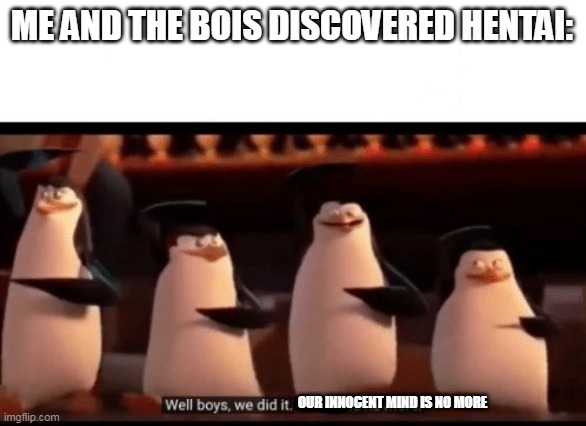 hentaaaaai | ME AND THE BOIS DISCOVERED HENTAI:; OUR INNOCENT MIND IS NO MORE | image tagged in well boys we did it blank is no more | made w/ Imgflip meme maker