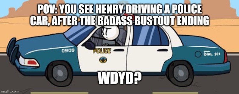 ocs or copyrighted existing characters are allowed | POV: YOU SEE HENRY DRIVING A POLICE CAR, AFTER THE BADASS BUSTOUT ENDING; WDYD? | image tagged in thsc police car | made w/ Imgflip meme maker